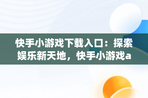 快手小游戏下载入口：探索娱乐新天地，快手小游戏app最新版 