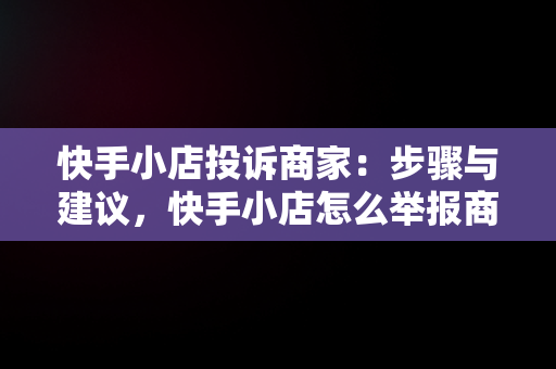 快手小店投诉商家：步骤与建议，快手小店怎么举报商家最有用 
