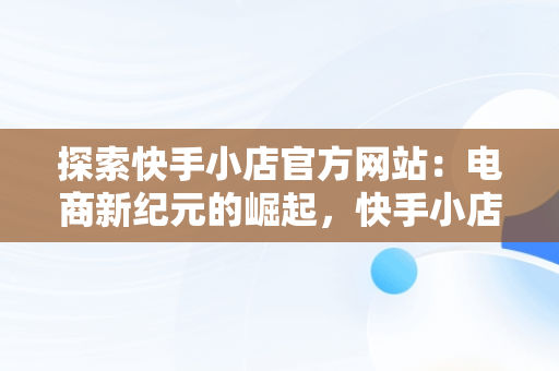 探索快手小店官方网站：电商新纪元的崛起，快手小店官方网站登录入口 