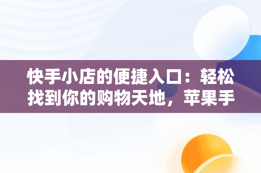 快手小店的便捷入口：轻松找到你的购物天地，苹果手机的快手小店在哪里找 