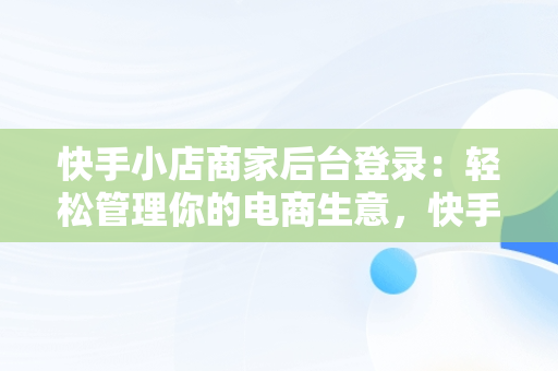 快手小店商家后台登录：轻松管理你的电商生意，快手商家登录入口 