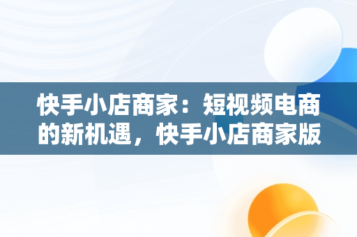 快手小店商家：短视频电商的新机遇，快手小店商家版 