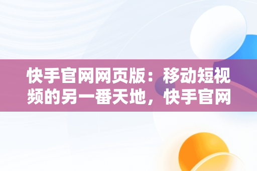 快手官网网页版：移动短视频的另一番天地，快手官网网页版入口哪里找 