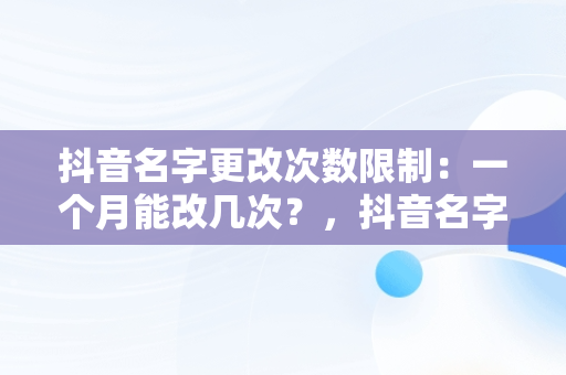 抖音名字更改次数限制：一个月能改几次？，抖音名字多少天可以改一次 