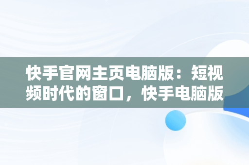 快手官网主页电脑版：短视频时代的窗口，快手电脑版官方下载官网 