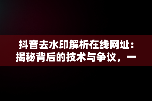 抖音去水印解析在线网址：揭秘背后的技术与争议，一键去水印免费网址 