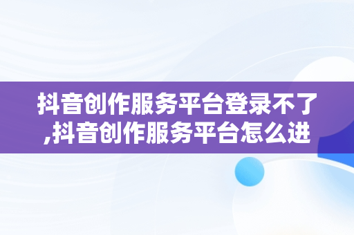 抖音创作服务平台登录不了,抖音创作服务平台怎么进不去
