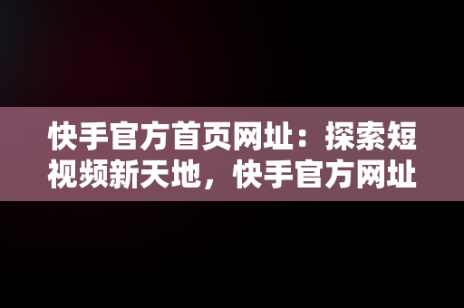快手官方首页网址：探索短视频新天地，快手官方网址链接 