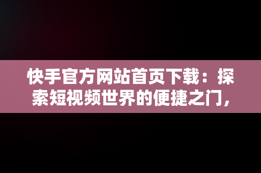 快手官方网站首页下载：探索短视频世界的便捷之门，快手官网免费下载 
