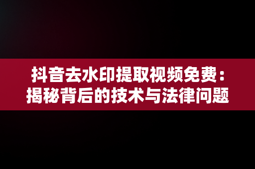 抖音去水印提取视频免费：揭秘背后的技术与法律问题，抖音免费去除水印的视频有哪些软件? 