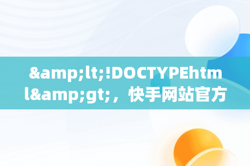 &lt;!DOCTYPEhtml&gt;，快手网站官方网页 