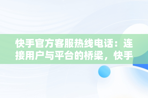 快手官方客服热线电话：连接用户与平台的桥梁，快手官方客服热线电话人工服务 