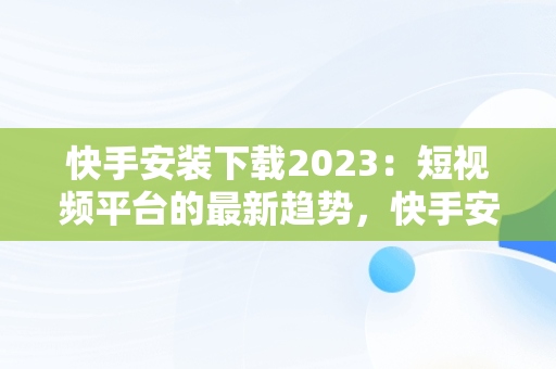 快手安装下载2023：短视频平台的最新趋势，快手安装下载快手 