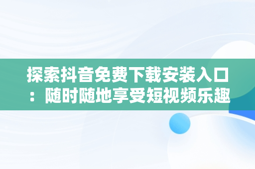 探索抖音免费下载安装入口：随时随地享受短视频乐趣，抖音免费下载安装入口最新版 
