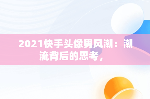 2021快手头像男风潮：潮流背后的思考， 