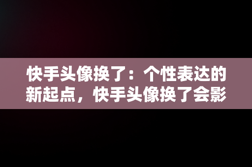 快手头像换了:个性表达的新起点,快手头像换了会影响活跃率吗  快手头像换了:个性表达的新起点,快手头像换了会影响活跃率吗