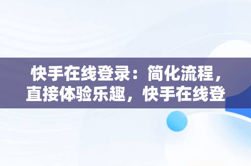 快手在线登录：简化流程，直接体验乐趣，快手在线登录直接登录不了 