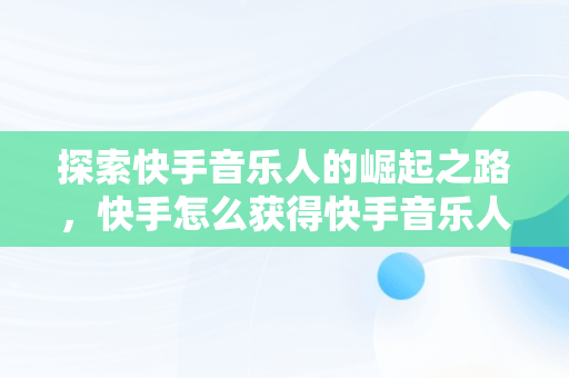 探索快手音乐人的崛起之路，快手怎么获得快手音乐人 
