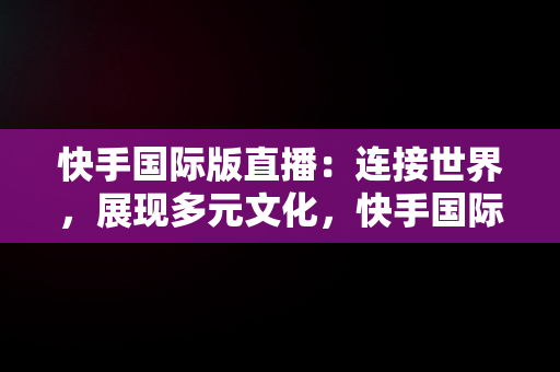 快手国际版直播：连接世界，展现多元文化，快手国际版直播能赚钱吗 