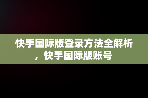 快手国际版登录方法全解析，快手国际版账号 