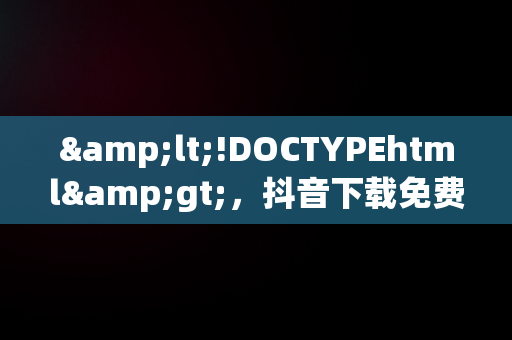 &lt;!DOCTYPEhtml&gt;，抖音下载免费 下载装 