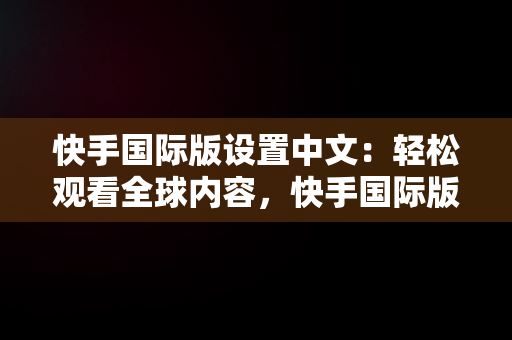 快手国际版设置中文：轻松观看全球内容，快手国际版怎么切换国家 