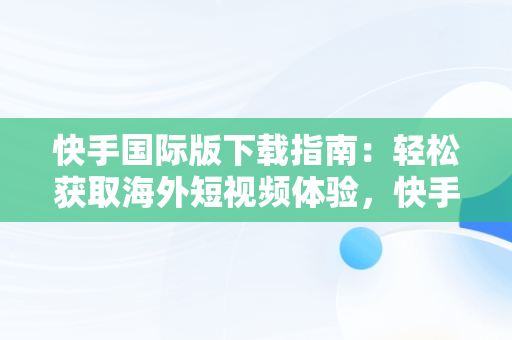 快手国际版下载指南：轻松获取海外短视频体验，快手国际版怎么下载? 