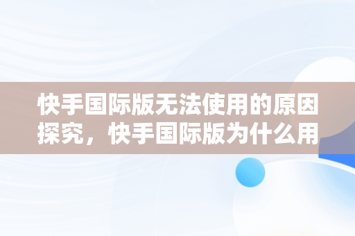 快手国际版无法使用的原因探究，快手国际版为什么用不了支付宝 
