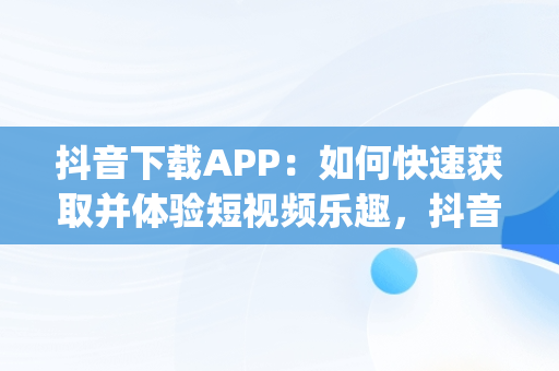 抖音下载APP：如何快速获取并体验短视频乐趣，抖音下载app在什么位置 