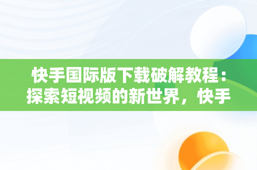 快手国际版下载破解教程：探索短视频的新世界，快手国际版下载破解教程视频 