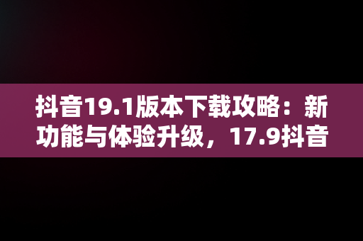 抖音19.1版本下载攻略：新功能与体验升级，17.9抖音版本下载 