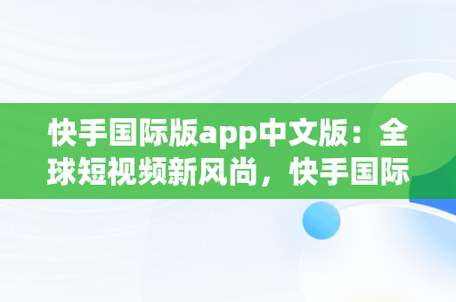 快手国际版app中文版：全球短视频新风尚，快手国际版下载安装 