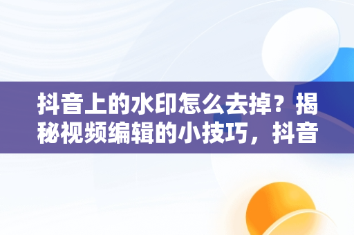 抖音上的水印怎么去掉？揭秘视频编辑的小技巧，抖音上的水印怎么去掉水印 