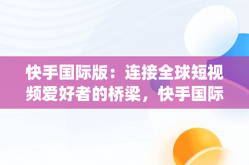 快手国际版：连接全球短视频爱好者的桥梁，快手国际版app官方免费下载安装 