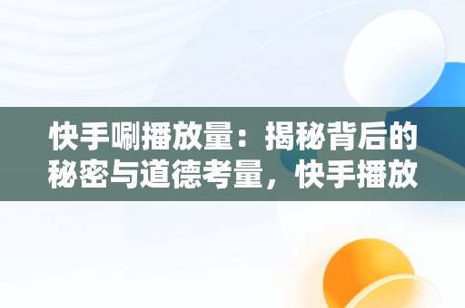快手唰播放量：揭秘背后的秘密与道德考量，快手播放量上去了有什么好处 