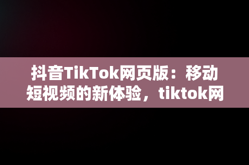 抖音TikTok网页版：移动短视频的新体验，tiktok网页版中国可以登陆吗 