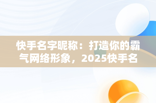 快手名字昵称：打造你的霸气网络形象，2025快手名字昵称好听霸气 