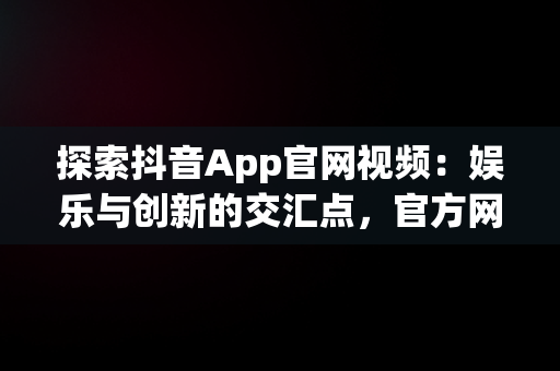 探索抖音App官网视频：娱乐与创新的交汇点，官方网站抖音视频 