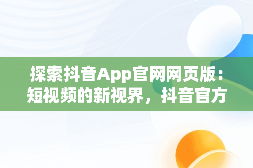 探索抖音App官网网页版：短视频的新视界，抖音官方网页版 