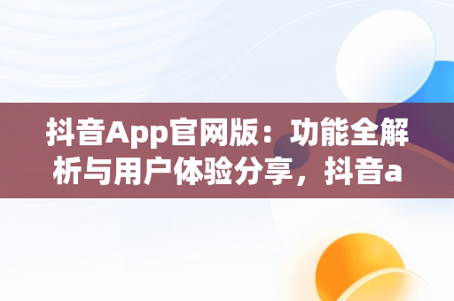 抖音App官网版：功能全解析与用户体验分享，抖音app官网版的功能介绍在哪 