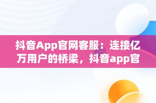 抖音App官网客服：连接亿万用户的桥梁，抖音app官网客服在哪里 
