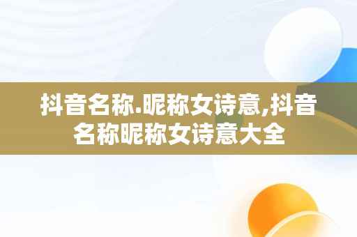 抖音名称.昵称女诗意,抖音名称昵称女诗意大全