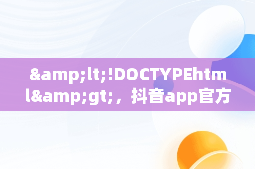 &lt;!DOCTYPEhtml&gt;，抖音app官方入口 
