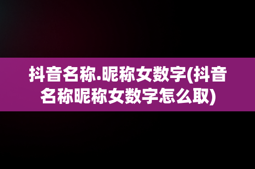抖音名称.昵称女数字(抖音名称昵称女数字怎么取)