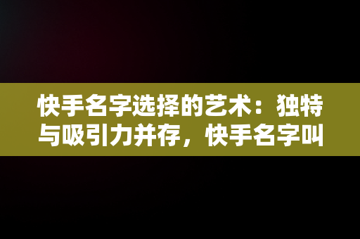 快手名字选择的艺术：独特与吸引力并存，快手名字叫什么好听又简单 