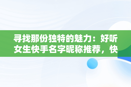 寻找那份独特的魅力：好听女生快手名字昵称推荐，快手名字 昵称 好听女生繁体字 