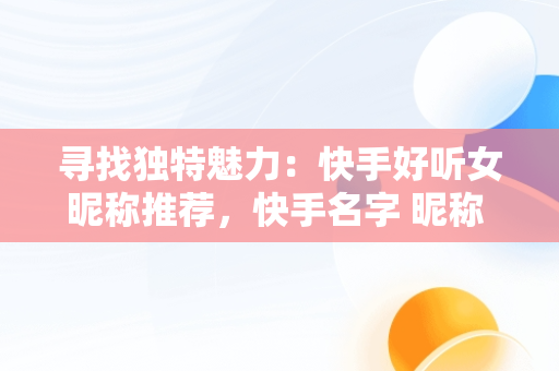 寻找独特魅力：快手好听女昵称推荐，快手名字 昵称 好听女英文 