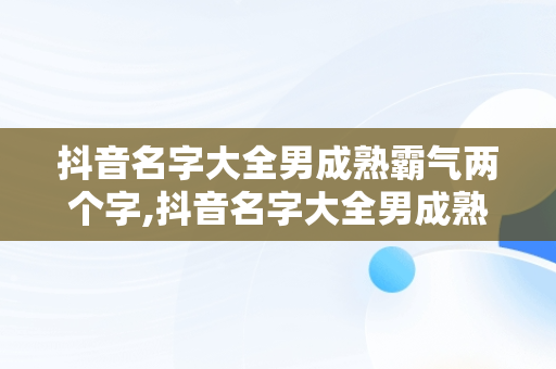 抖音名字大全男成熟霸气两个字,抖音名字大全男成熟霸气两个字英文