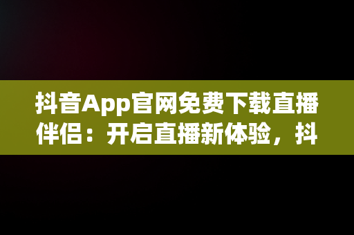 抖音App官网免费下载直播伴侣：开启直播新体验，抖音app官网免费下载直播伴侣安装 
