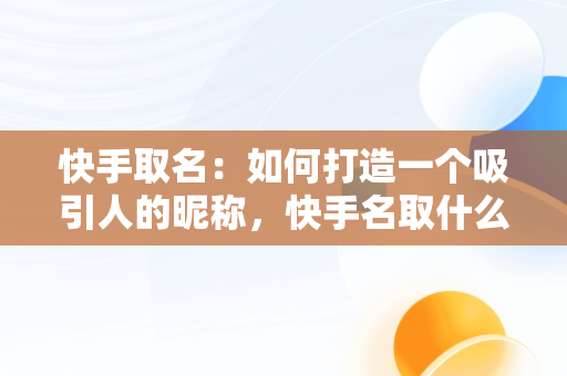 快手取名：如何打造一个吸引人的昵称，快手名取什么 